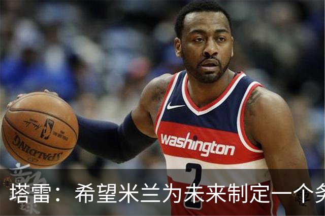 塔雷：希望米兰为未来制定一个务实的规划 那不勒斯请囧叔很明智