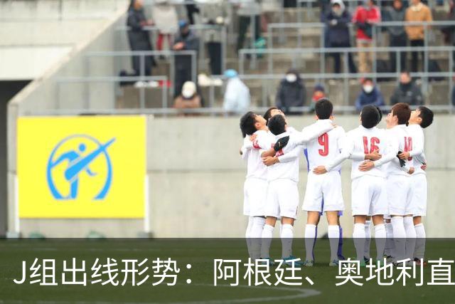 J组出线形势：阿根廷、奥地利直接对话，谁赢谁提前出线